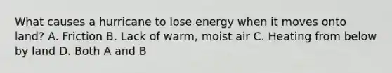 What causes a hurricane to lose energy when it moves onto land? A. Friction B. Lack of warm, moist air C. Heating from below by land D. Both A and B