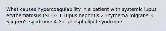 What causes hypercoagulability in a patient with systemic lupus erythematosus (SLE)? 1 Lupus nephritis 2 Erythema migrans 3 Sjogren's syndrome 4 Antiphospholipid syndrome