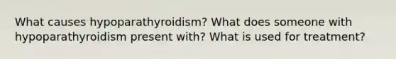 What causes hypoparathyroidism? What does someone with hypoparathyroidism present with? What is used for treatment?