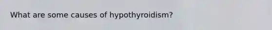 What are some causes of hypothyroidism?