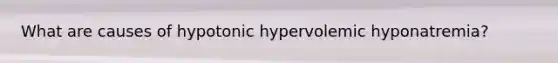 What are causes of hypotonic hypervolemic hyponatremia?