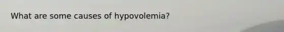 What are some causes of hypovolemia?