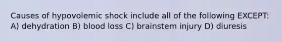 Causes of hypovolemic shock include all of the following EXCEPT: A) dehydration B) blood loss C) brainstem injury D) diuresis