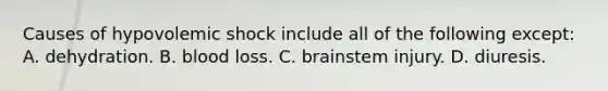 Causes of hypovolemic shock include all of the following except: A. dehydration. B. blood loss. C. brainstem injury. D. diuresis.