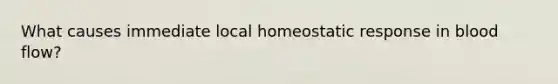 What causes immediate local homeostatic response in blood flow?