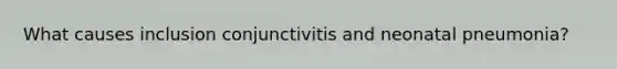 What causes inclusion conjunctivitis and neonatal pneumonia?