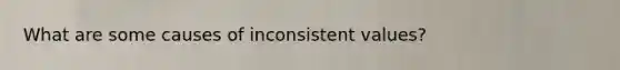 What are some causes of inconsistent values?