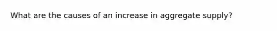 What are the causes of an increase in aggregate supply?