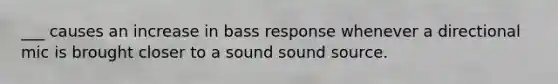 ___ causes an increase in bass response whenever a directional mic is brought closer to a sound sound source.