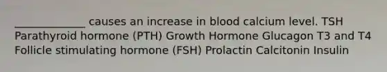 _____________ causes an increase in blood calcium level. TSH Parathyroid hormone (PTH) Growth Hormone Glucagon T3 and T4 Follicle stimulating hormone (FSH) Prolactin Calcitonin Insulin