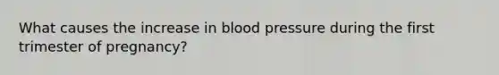 What causes the increase in blood pressure during the first trimester of pregnancy?