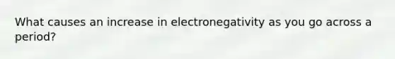 What causes an increase in electronegativity as you go across a period?