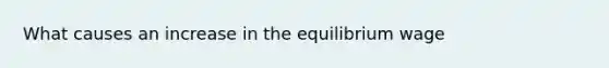 What causes an increase in the equilibrium wage