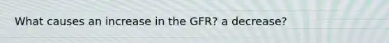 What causes an increase in the GFR? a decrease?