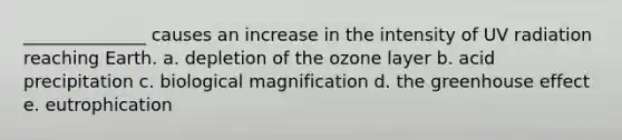 ______________ causes an increase in the intensity of UV radiation reaching Earth. a. depletion of the ozone layer b. acid precipitation c. biological magnification d. the greenhouse effect e. eutrophication