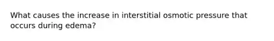 What causes the increase in interstitial osmotic pressure that occurs during edema?