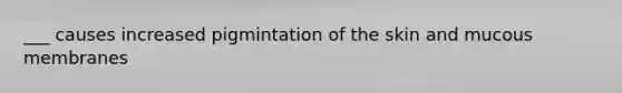 ___ causes increased pigmintation of the skin and mucous membranes