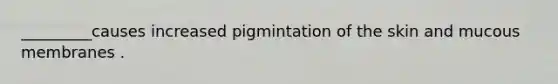 _________causes increased pigmintation of the skin and mucous membranes .