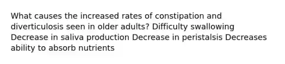 What causes the increased rates of constipation and diverticulosis seen in older adults? Difficulty swallowing Decrease in saliva production Decrease in peristalsis Decreases ability to absorb nutrients