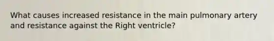 What causes increased resistance in the main pulmonary artery and resistance against the Right ventricle?