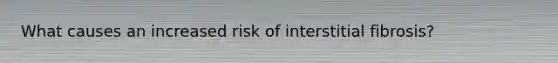 What causes an increased risk of interstitial fibrosis?