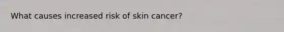 What causes increased risk of <a href='https://www.questionai.com/knowledge/kMSaQjJSCy-skin-cancer' class='anchor-knowledge'>skin cancer</a>?