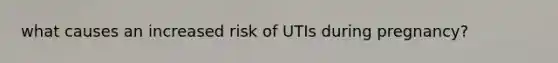 what causes an increased risk of UTIs during pregnancy?