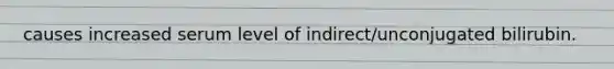 causes increased serum level of indirect/unconjugated bilirubin.