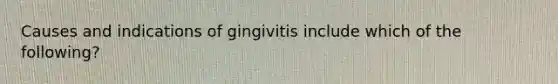 Causes and indications of gingivitis include which of the following?