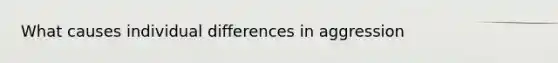 What causes individual differences in aggression