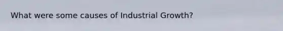 What were some causes of Industrial Growth?