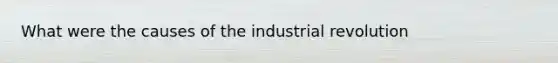 What were the causes of the industrial revolution