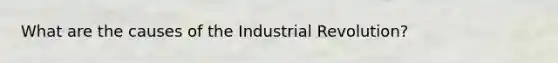 What are the causes of the Industrial Revolution?