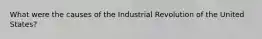 What were the causes of the Industrial Revolution of the United States?