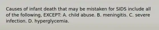 Causes of infant death that may be mistaken for SIDS include all of the following, EXCEPT: A. child abuse. B. meningitis. C. severe infection. D. hyperglycemia.