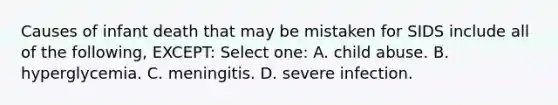 Causes of infant death that may be mistaken for SIDS include all of the following, EXCEPT: Select one: A. child abuse. B. hyperglycemia. C. meningitis. D. severe infection.