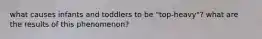 what causes infants and toddlers to be "top-heavy"? what are the results of this phenomenon?
