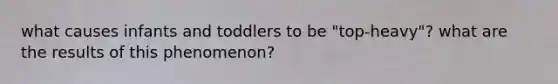 what causes infants and toddlers to be "top-heavy"? what are the results of this phenomenon?