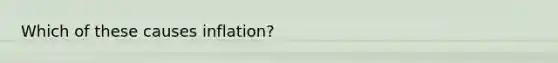 Which of these causes inflation?