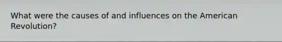 What were the causes of and influences on the American Revolution?