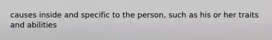 causes inside and specific to the person, such as his or her traits and abilities