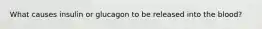 What causes insulin or glucagon to be released into the blood?