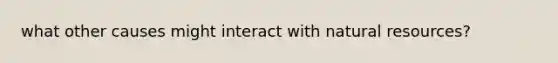 what other causes might interact with natural resources?