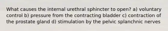 What causes the internal urethral sphincter to open? a) voluntary control b) pressure from the contracting bladder c) contraction of the prostate gland d) stimulation by the pelvic splanchnic nerves