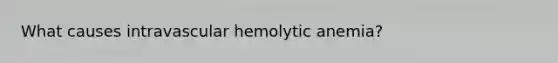 What causes intravascular hemolytic anemia?