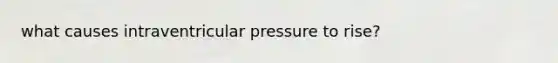 what causes intraventricular pressure to rise?