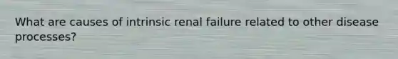 What are causes of intrinsic renal failure related to other disease processes?