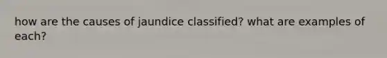 how are the causes of jaundice classified? what are examples of each?