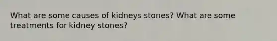 What are some causes of kidneys stones? What are some treatments for kidney stones?