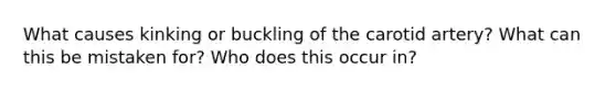 What causes kinking or buckling of the carotid artery? What can this be mistaken for? Who does this occur in?